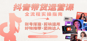 抖音带货运营课:含账号搭建、剪映运用、好物推荐、团购达人等内容,教你玩转抖音-网创项目