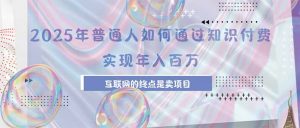 2025年普通人如何通过知识付费年薪百万，互联网的尽头是卖加盟卖项目-网创项目