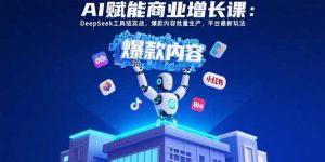AI赋能商业增长课：DeepSeek工具链实战，爆款内容批量生产，平台最新玩法-网创项目
