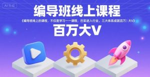 编导班线上课程,不仅是学习一门课程,更是进入一个行业,三大体系成就百万大V-网创项目