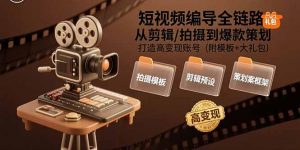 短视频编导全链路：从剪辑/拍摄到爆款策划,打造高变现账号(附模板+大礼包-网创项目