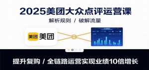 2025美团大众点评运营课:解析规则/破解流量/提升复购/全链路运营实现业绩10倍增长-网创项目