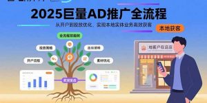 2025巨量AD推广全流程，从开户到投放优化，实现本地实体业务高效获客-网创项目