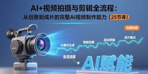 AI+视频拍摄与剪辑全流程：从创意到成片的完整AI视频制作能力(25节课-网创项目