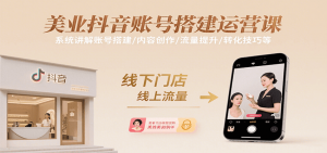 美业抖音账号搭建运营课，系统讲解账号搭建/内容创作/流量提升/转化技巧等-网创项目