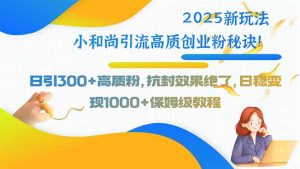 2025新玩法小和尚引流高质创业粉秘诀！日引300+高质粉，抗封效果绝了，…-网创项目