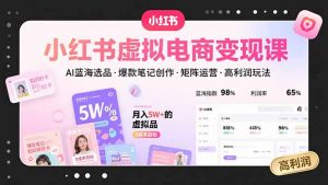 小红书虚拟电商变现课，AI蓝海选品，爆款笔记创作，矩阵运营，高利润玩法-网创项目