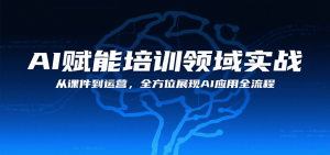 AI赋能培训领域实战，从课件到运营，全方位展现AI应用全流程-网创项目