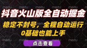 抖音火山版全自动掘金，全程不封号自动操作，可复制放大操作，新手小白也能上手【揭秘】-网创项目