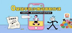 0基础手机沙雕动画制作课，文案创作、素材软件应用与动作制作-网创项目