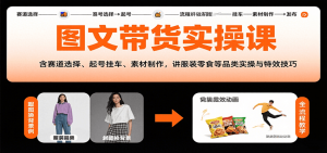 图文带货实操课，含赛道选择、起号挂车、素材制作，讲服装零食等品类实操与特效技巧-网创项目