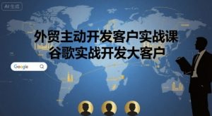 外贸主动开发客户实战课，谷歌实战开发大客户-网创项目