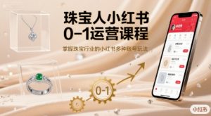珠宝人小红书0-1运营课程，掌握珠宝行业的小红书多种账号玩法-网创项目