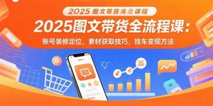 2025图文带货全流程课：账号装修定位，素材获取技巧，挂车变现方法-网创项目