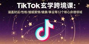 TikTok玄学跨境课：涵盖财运/性格/婚姻爱情/健康/事业等12个核心命理领域-网创项目