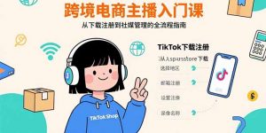 跨境电商主播入门课,TikTok下载注册,支付工具配置,社媒账号管理全流程-网创项目