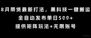 8月带货最新打法，黑科技一键搬运，全自动发布单日5张+，提供矩阵玩法+无限账号【揭秘】-网创项目