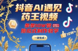 抖音AI遇见药王视频，条条10W赞，快速起千粉万粉号，傻瓜式制作教学-网创项目