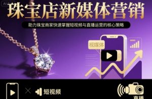 珠宝店新媒体营销，助力珠宝商家快速掌握短视频与直播运营的核心策略-网创项目