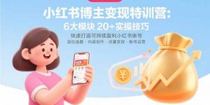 小红书博主变现特训营:6大模块20+实操技巧 快速打造可持续盈利小红书账号-网创项目