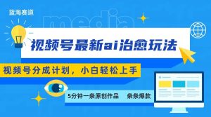 视频号分成最新ai治愈玩法，5分钟一条爆款，日赚500+，小白也能轻松上手-网创项目
