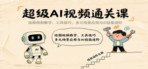 超级AI视频通关课：绘图视频教学、工具技巧，多元场景应用与AI技能进阶-网创项目