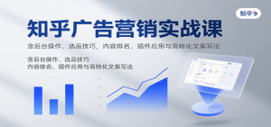 知乎广告营销实战课，含后台操作、选品技巧，内容排名、插件应用与高转化文案写法-网创项目