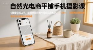 自然光电商平铺手机摄影课，0基础轻松上手，拍摄修图剪辑一站式实操教学，用手机也能拍出高级感-网创项目