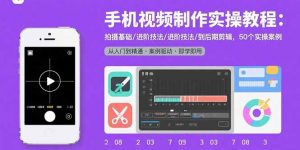 手机视频制作实操教程：拍摄基础/进阶技法/到后期剪辑，50个实操案例-网创项目