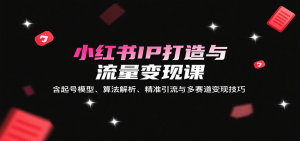 小红书IP打造与流量变现课：含起号模型、算法解析、精准引流与多赛道变现技巧-网创项目