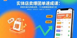 实体店卖爆团单速成课：来客实操与四榜运营，7大选题模板精准引流-网创项目