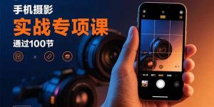 手机摄影实战专项课：通过100节实操课程实现从入门到精通的技能进阶-网创项目