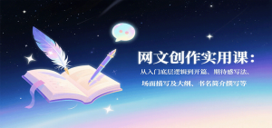 网文创作实用课：从入门底层逻辑到开篇、期待感写法、场面描写及大纲、书名简介撰写等-网创项目