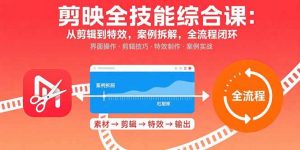 剪映全技能综合课：从剪辑到特效，案例拆解，全流程闭环-网创项目