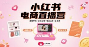 小红书电商直播营,直播带货+店铺运营+笔记运营=全电商-网创项目