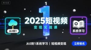 2025短视频变现实战课,从0到1系统学习短视频变现-网创项目