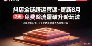抖店全链路运营课-更新8月：流量进阶玩法，7天免费流量破百万月销10W+-网创项目