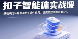 扣子智能体实战课，基础概念+开发平台+插件运用，自媒体效率提升300%-网创项目