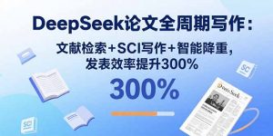 DeepSeek论文全周期写作：文献检索+SCI写作+智能降重，发表效率提升300%-网创项目