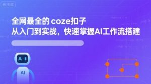 全网最全的coze扣子从入门到实战，快速掌握AI工作流搭建-网创项目
