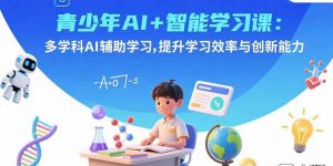 青少年AI+智能学习课：多学科AI辅助学习，提升学习效率与创新能力-网创项目