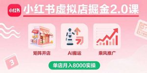 小红书虚拟店掘金2.0课，矩阵开店+AI搬运+乘风推广，单店月入8000实操-网创项目
