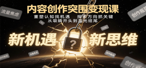 内容创作突围变现课：重塑认知找机遇，探索方向抓关键，从吸睛开头到高光结尾-网创项目