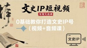 文史IP短视频变现实战课，0基础教你打造文史IP号(视频+音频课)-网创项目