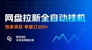 网盘拉新全自动挂G，独家项目，全自动运行完成拉新做任务，单窗口3张+【揭秘】-网创项目