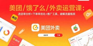 美团/饿了么/外卖运营课：进店率分析+下单率优化+推广工具，破解流量瓶颈-网创项目