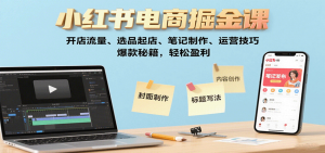 小红书电商掘金课：开店流量、选品起店、笔记制作、运营技巧，爆款秘籍，轻松盈利-网创项目