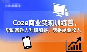 Coze商业变现训练营，帮助普通人升职加薪， 获得副业收入-网创项目