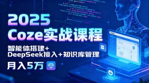2025 Coze实战课程，智能体搭建+DeepSeek接入+知识库管理，月入5万-网创项目