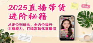 2025直播带货进阶秘籍,从定位到玩法,全方位提升主播能力,打造高转化直播间-网创项目